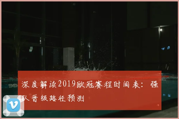 深度解读2019欧冠赛程时间表：强队晋级路径预测