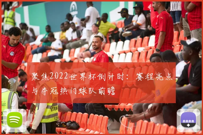 聚焦2022世界杯倒计时：赛程亮点与夺冠热门球队前瞻