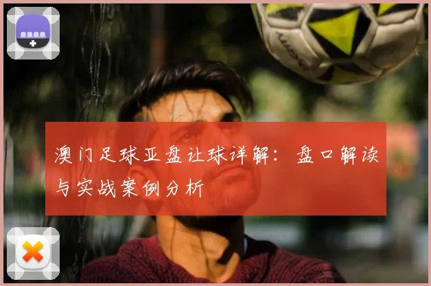 澳门足球亚盘让球详解：盘口解读与实战案例分析