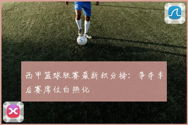 西甲篮球联赛最新积分榜:争夺季后赛席位白热化