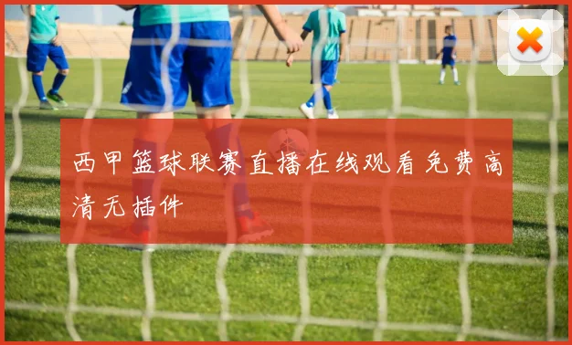 西甲篮球联赛直播在线观看免费高清无插件