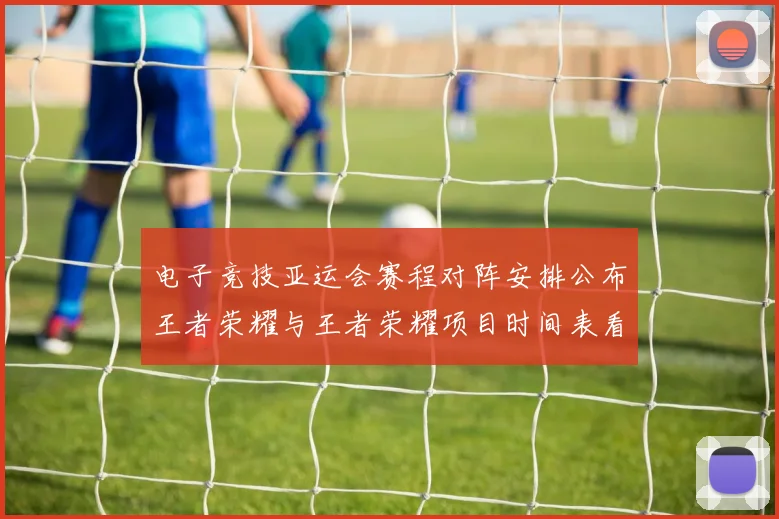 电子竞技亚运会赛程对阵安排公布王者荣耀与王者荣耀项目时间表看点解析