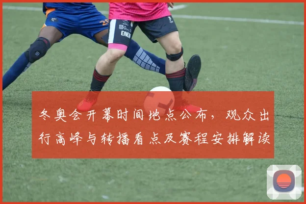 冬奥会开幕时间地点公布，观众出行高峰与转播看点及赛程安排解读