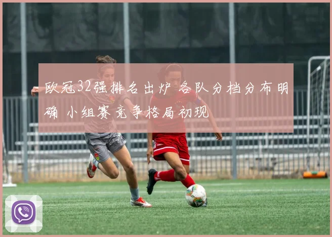 欧冠32强排名出炉 各队分档分布明确 小组赛竞争格局初现