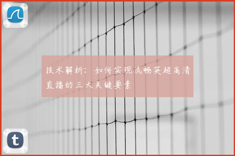 技术解析：如何实现流畅英超高清直播的三大关键要素