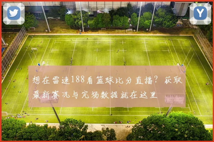 想在雷速188看篮球比分直播？获取最新赛况与完场数据就在这里