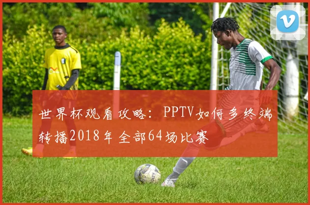 世界杯观看攻略：PPTV如何多终端转播2018年全部64场比赛