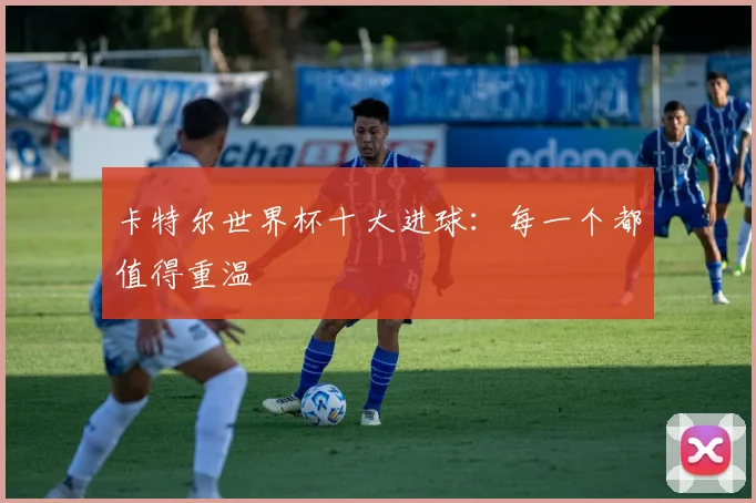 卡特尔世界杯十大进球：每一个都值得重温