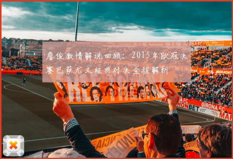 詹俊激情解说回顾:2015年欧冠决赛巴萨尤文经典对决全程解析