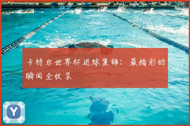 卡特尔世界杯进球集锦：最精彩的瞬间全收录