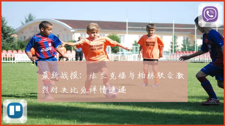 最新战报：法兰克福与柏林联合激烈对决比分详情速递