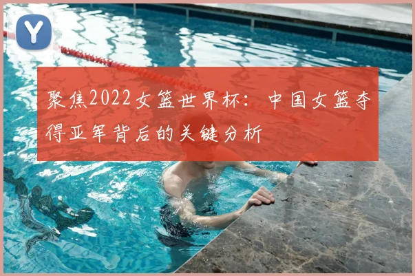 聚焦2022女篮世界杯:中国女篮夺得亚军背后的关键分析