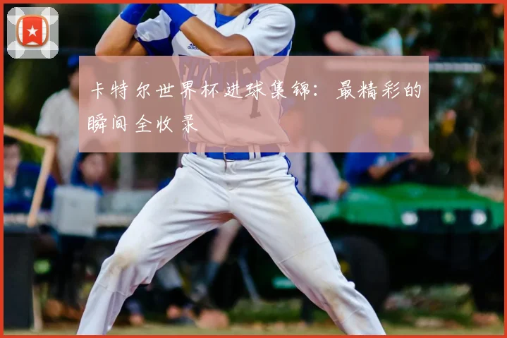 卡特尔世界杯进球集锦：最精彩的瞬间全收录