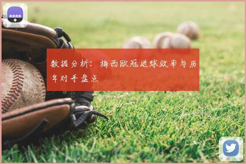 数据分析:梅西欧冠进球效率与历年对手盘点
