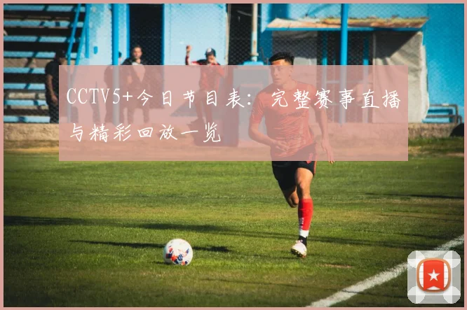 CCTV5+今日节目表：完整赛事直播与精彩回放一览