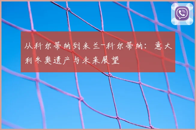 从科尔蒂纳到米兰-科尔蒂纳:意大利冬奥遗产与未来展望