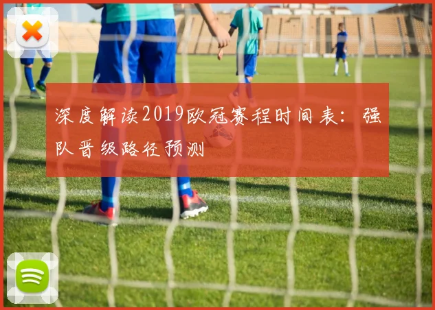 深度解读2019欧冠赛程时间表：强队晋级路径预测