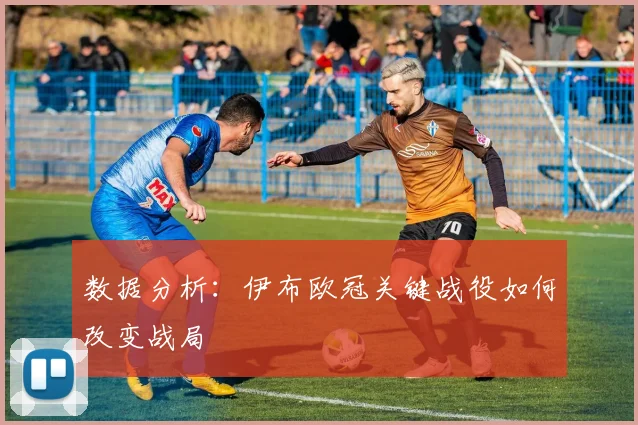 数据分析：伊布欧冠关键战役如何改变战局