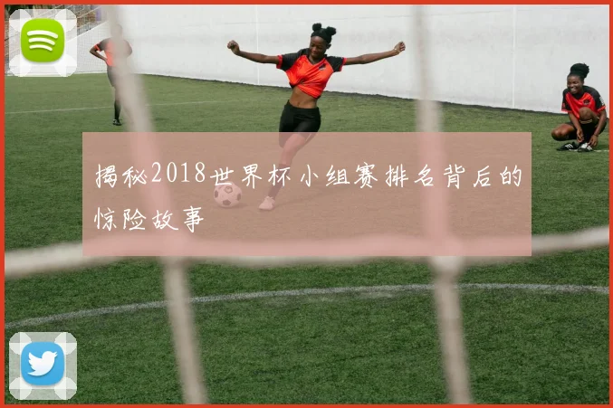 揭秘2018世界杯小组赛排名背后的惊险故事