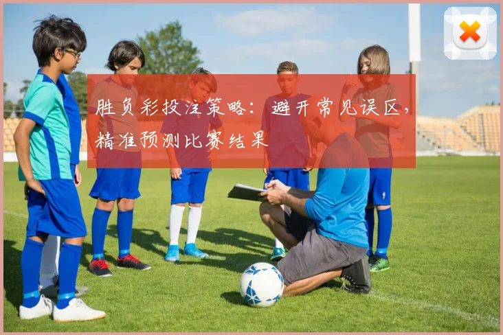 胜负彩投注策略：避开常见误区，精准预测比赛结果